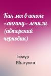 Тимур Ибатулин - Как мы в школе «ангину» лечили (авторский черновик)