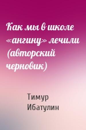 Обложка книги «Как мы в школе «ангину» лечили (авторский черновик)» — Тимур Ибатулин