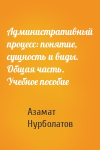 Административный процесс: понятие, сущность и виды. Общая часть. Учебное пособие