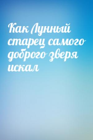 Обложка книги «Как Лунный старец самого доброго зверя искал»