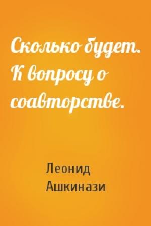 Обложка книги «Сколько будет. К вопросу о соавторстве.» — Леонид Ашкинази