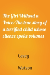 The Girl Without a Voice: The true story of a terrified child whose silence spoke volumes