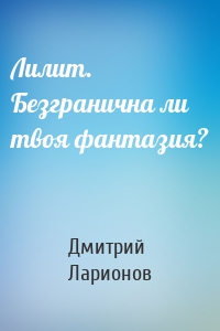 Лилит. Безгранична ли твоя фантазия?