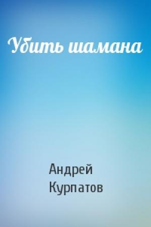 Обложка книги «Убить шамана» — Андрей Владимирович Курпатов