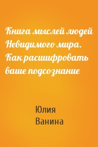 Книга мыслей людей Невидимого мира. Как расшифровать ваше подсознание