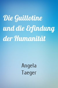Die Guillotine und die Erfindung der Humanität