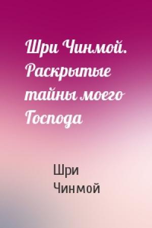 Обложка книги «Шри Чинмой. Раскрытые тайны моего Господа» — Шри Чинмой