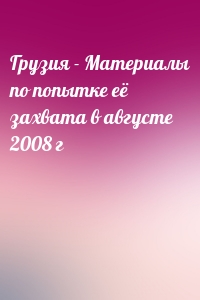 Грузия - Материалы по попытке её захвата в августе 2008 г