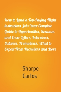 How to Land a Top-Paying Flight instructors Job: Your Complete Guide to Opportunities, Resumes and Cover Letters, Interviews, Salaries, Promotions, What to Expect From Recruiters and More