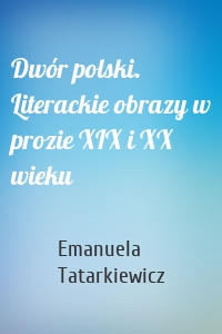 Dwór polski. Literackie obrazy w prozie XIX i XX wieku