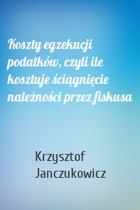 Koszty egzekucji podatków, czyli ile kosztuje ściągnięcie należności przez fiskusa