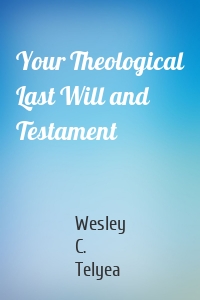 Your Theological Last Will and Testament