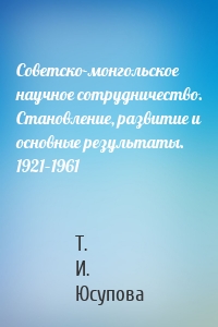 Советско-монгольское научное сотрудничество. Становление, развитие и основные результаты. 1921–1961