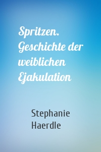 Spritzen. Geschichte der weiblichen Ejakulation