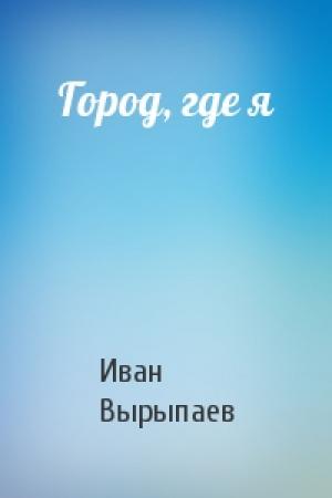 Обложка книги «Город, где я» — Иван Вырыпаев