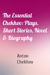 The Essential Chekhov: Plays, Short Stories, Novel & Biography