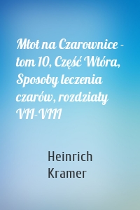 Młot na Czarownice - tom 10, Część Wtóra, Sposoby leczenia czarów, rozdziały VII-VIII