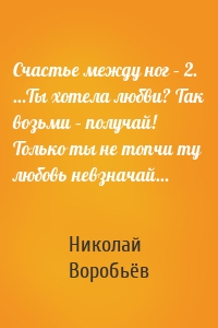 Счастье между ног – 2. …Ты хотела любви? Так возьми – получай! Только ты не топчи ту любовь невзначай…