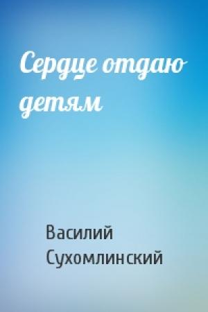 Обложка книги «Сердце отдаю детям» — В Сухомлинский