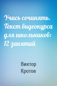 Учись сочинять. Текст видеокурса для школьников: 12 занятий