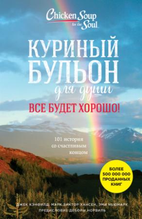 Обложка книги «Куриный бульон для души. Все будет хорошо! 101 история со счастливым концом» — Эми Ньюмарк, Джек Кэнфилд, Марк Виктор Хансен