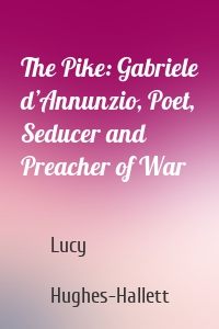 The Pike: Gabriele d’Annunzio, Poet, Seducer and Preacher of War