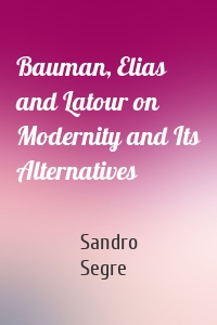Bauman, Elias and Latour on Modernity and Its Alternatives