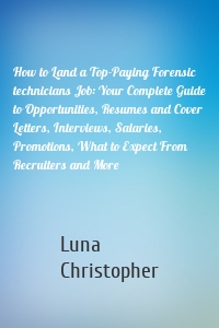 How to Land a Top-Paying Forensic technicians Job: Your Complete Guide to Opportunities, Resumes and Cover Letters, Interviews, Salaries, Promotions, What to Expect From Recruiters and More