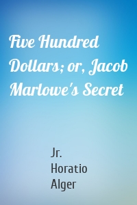 Five Hundred Dollars; or, Jacob Marlowe's Secret