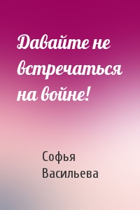 Давайте не встречаться на войне!