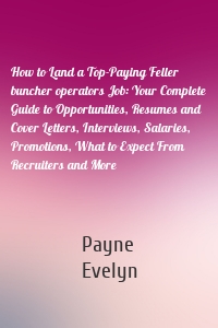 How to Land a Top-Paying Feller buncher operators Job: Your Complete Guide to Opportunities, Resumes and Cover Letters, Interviews, Salaries, Promotions, What to Expect From Recruiters and More