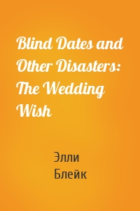 Blind Dates and Other Disasters: The Wedding Wish