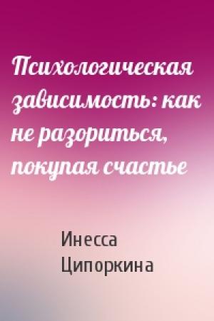 Обложка книги «Психологическая зависимость: как не разориться, покупая счастье» — Инесса Ципоркина