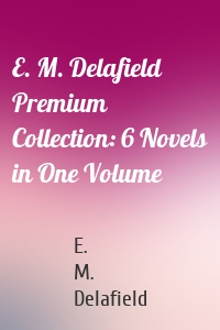 E. M. Delafield Premium Collection: 6 Novels in One Volume