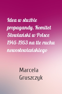 Idea w służbie propagandy. Komitet Słowiański w Polsce 1945–1953 na tle ruchu nowosłowiańskiego