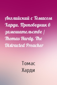 Английский с Томасом Харди. Проповедник в замешательстве / Thomas Hardy. The Distracted Preacher