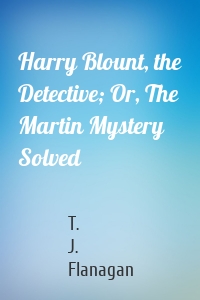 Harry Blount, the Detective; Or, The Martin Mystery Solved