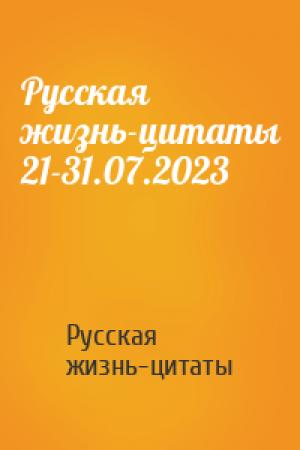 Обложка книги «Русская жизнь-цитаты 21-31.07.2023» — Русская жизнь-цитаты
