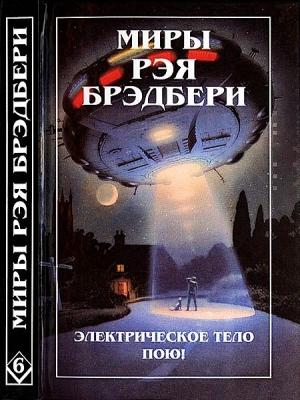 Обложка книги «Миры Рэя Брэдбери. Том 6. Электрическое тело пою! К — значит космос» — Рэй Брэдбери
