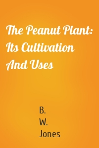 The Peanut Plant: Its Cultivation And Uses