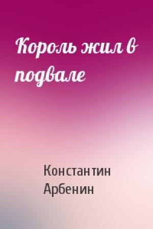 Обложка книги «Король жил в подвале» — Константин Арбенин