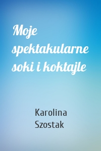 Moje spektakularne soki i koktajle