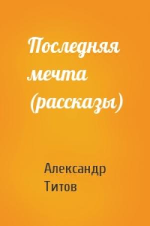 Обложка книги «Последняя мечта (рассказы)» — Александр Титов