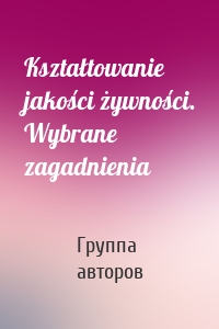 Kształtowanie jakości żywności. Wybrane zagadnienia