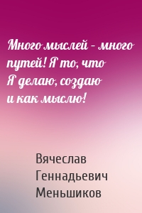 Много мыслей – много путей! Я то, что Я делаю, создаю и как мыслю!