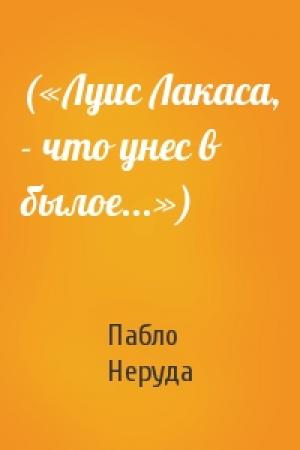 Обложка книги «(«Луис Лакаса, - что унес в былое...»)» — Пабло Неруда