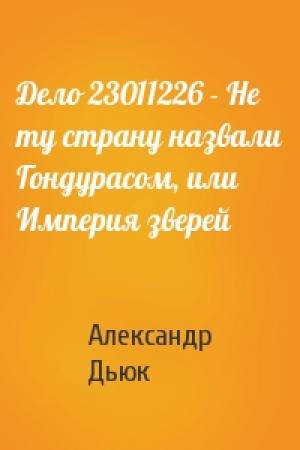 Обложка книги «Дело 23011226 - Не ту страну назвали Гондурасом, или Империя зверей» — Александр Дьюк