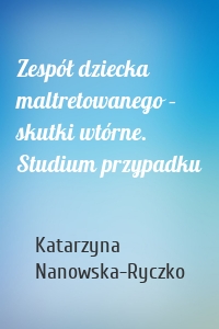 Zespół dziecka maltretowanego – skutki wtórne. Studium przypadku