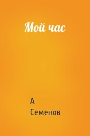 Обложка книги «Мой час» — А Семенов