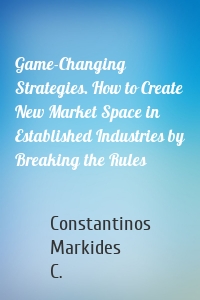 Game-Changing Strategies. How to Create New Market Space in Established Industries by Breaking the Rules